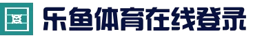 乐鱼体育·Leyu Sports 官方网页版-在线登录网址